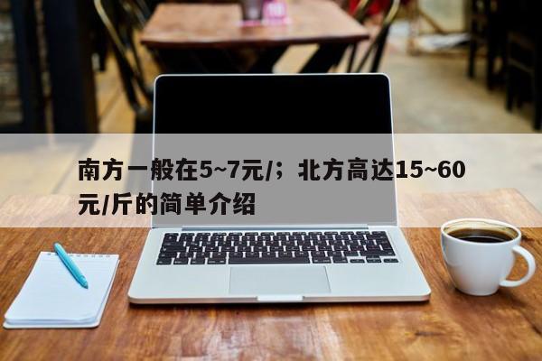 南方一般在5~7元/；北方高达15~60元/斤的简单介绍 