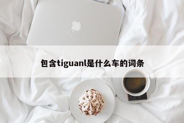 包含tiguanl是什么车的词条 