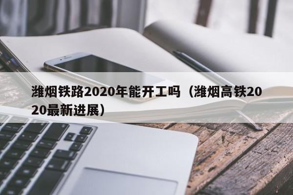 潍烟铁路2020年能开工吗（潍烟高铁2020最新进展） 