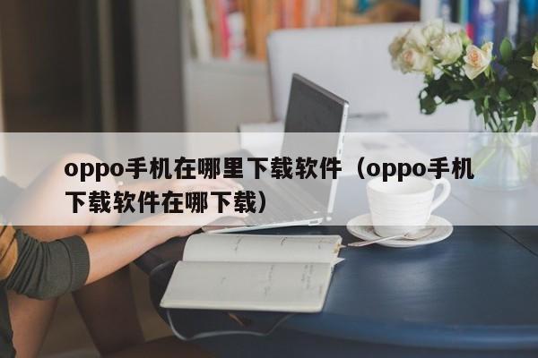 oppo手机在哪里下载软件（oppo手机下载软件在哪下载） 