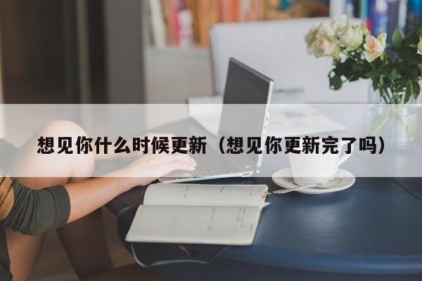 想见你什么时候更新（想见你更新完了吗） 