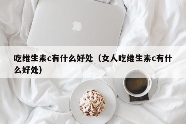 吃维生素c有什么好处（女人吃维生素c有什么好处） 