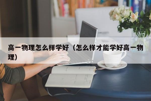 高一物理怎么样学好（怎么样才能学好高一物理） 