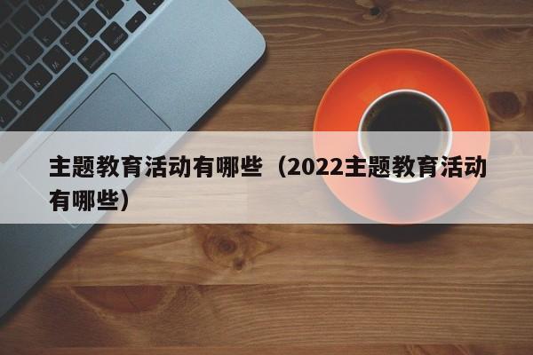 主题教育活动有哪些（2022主题教育活动有哪些） 