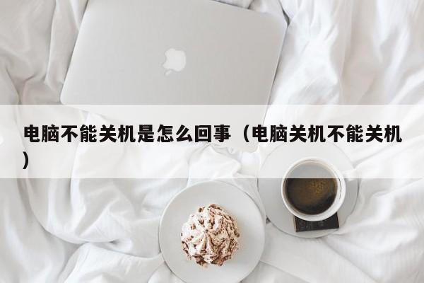 电脑不能关机是怎么回事（电脑关机不能关机） 