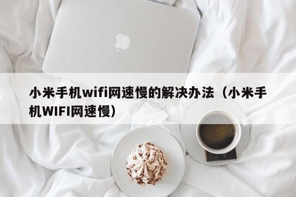 小米手机wifi网速慢的解决办法（小米手机WIFI网速慢） 