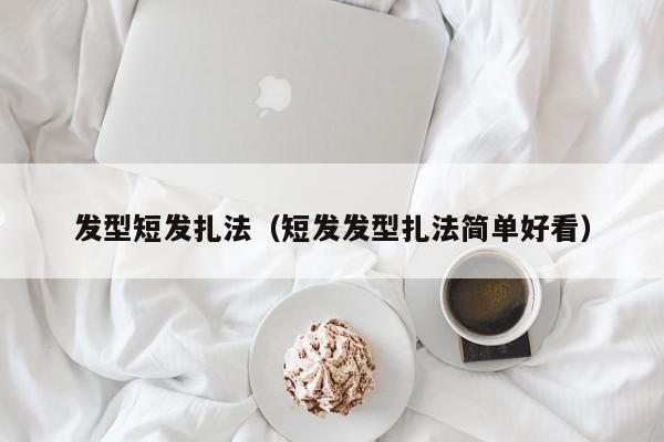 发型短发扎法（短发发型扎法简单好看） 