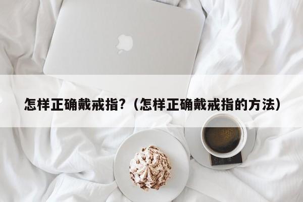 怎样正确戴戒指?（怎样正确戴戒指的方法） 