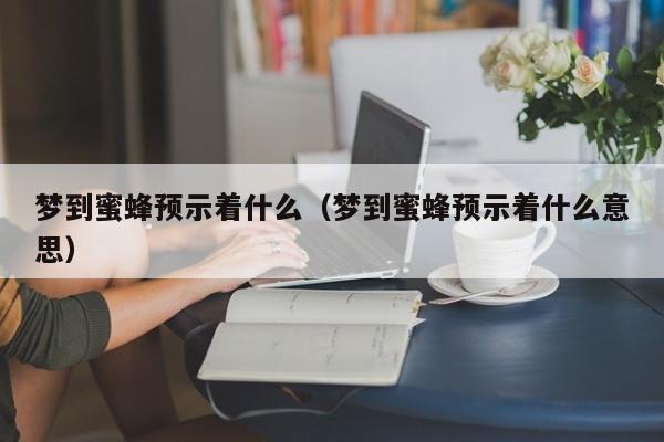 梦到蜜蜂预示着什么（梦到蜜蜂预示着什么意思） 