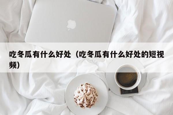 吃冬瓜有什么好处（吃冬瓜有什么好处的短视频） 