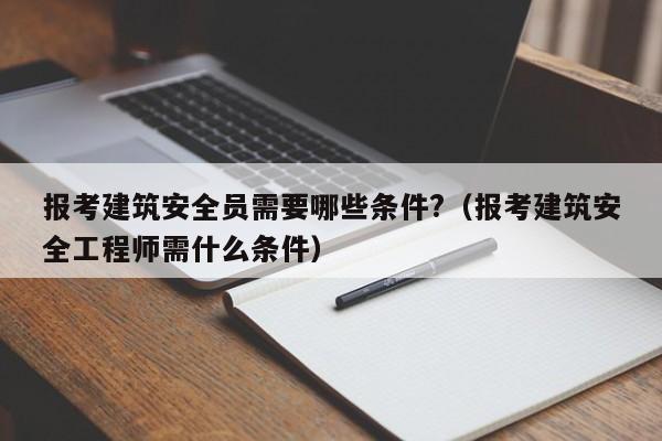 报考建筑安全员需要哪些条件?（报考建筑安全工程师需什么条件） 