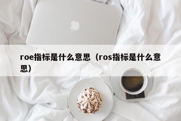 roe指标是什么意思（ros指标是什么意思） 