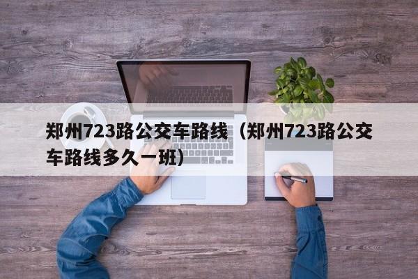 郑州723路公交车路线（郑州723路公交车路线多久一班） 