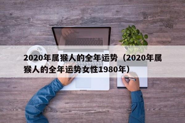 2020年属猴人的全年运势（2020年属猴人的全年运势女性1980年） 