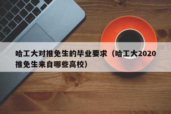 哈工大对推免生的毕业要求（哈工大2020推免生来自哪些高校） 