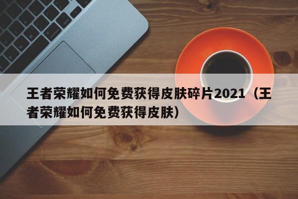 王者荣耀如何免费获得皮肤碎片2021（王者荣耀如何免费获得皮肤） 