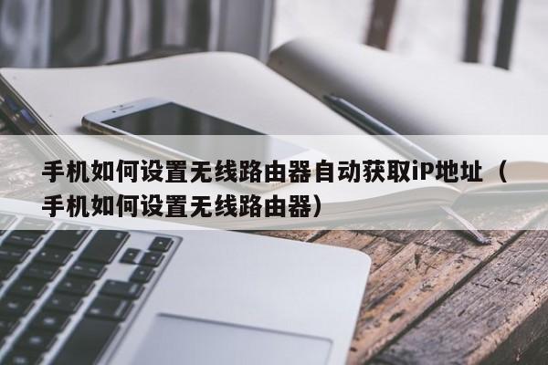 手机如何设置无线路由器自动获取iP地址（手机如何设置无线路由器） 