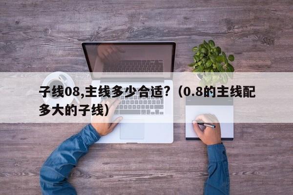 子线08,主线多少合适?（0.8的主线配多大的子线） 