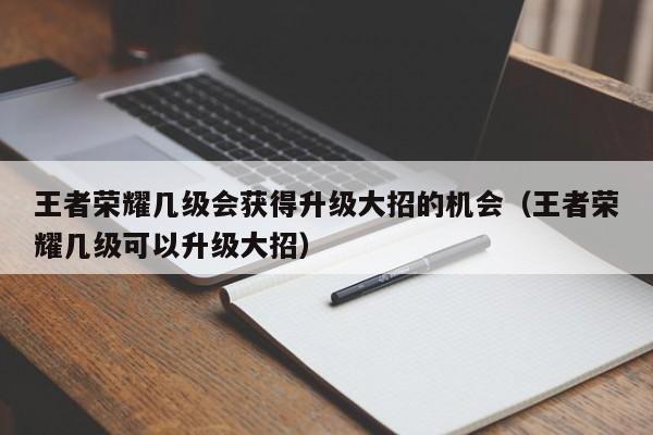 王者荣耀几级会获得升级大招的机会（王者荣耀几级可以升级大招） 