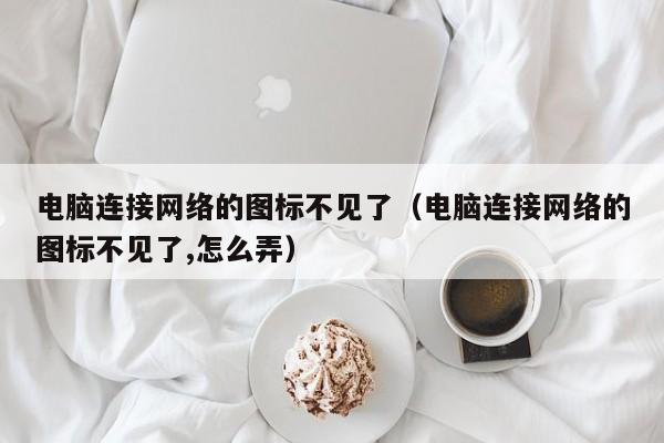 电脑连接网络的图标不见了（电脑连接网络的图标不见了,怎么弄） 