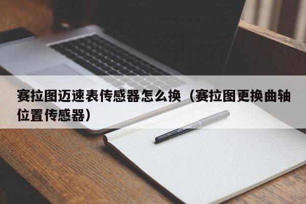 赛拉图迈速表传感器怎么换（赛拉图更换曲轴位置传感器） 