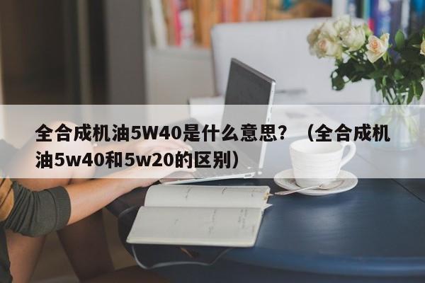 全合成机油5W40是什么意思？（全合成机油5w40和5w20的区别） 