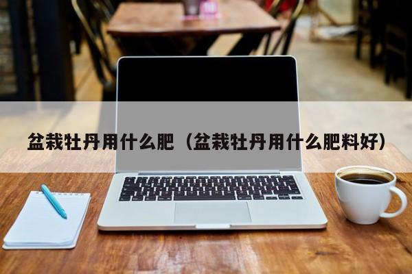 盆栽牡丹用什么肥（盆栽牡丹用什么肥料好） 