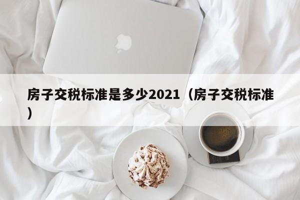 房子交税标准是多少2021（房子交税标准） 