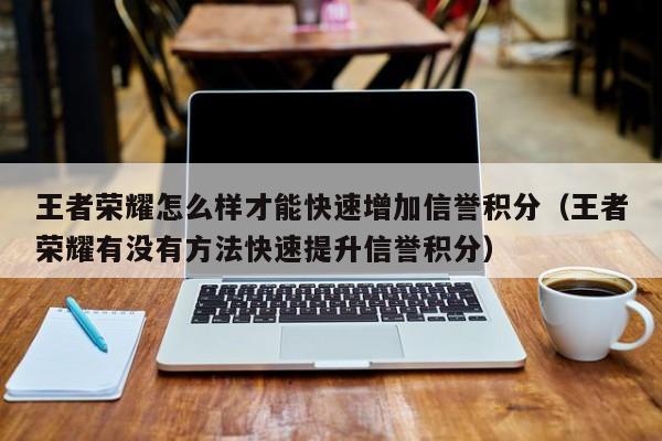 王者荣耀怎么样才能快速增加信誉积分（王者荣耀有没有方法快速提升信誉积分） 