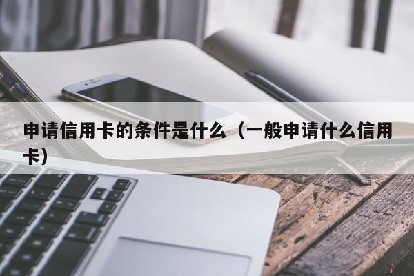 申请信用卡的条件是什么（一般申请什么信用卡） 