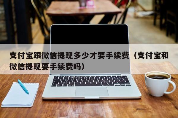 支付宝跟微信提现多少才要手续费（支付宝和微信提现要手续费吗） 