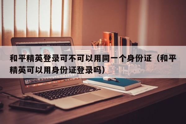 和平精英登录可不可以用同一个身份证（和平精英可以用身份证登录吗） 