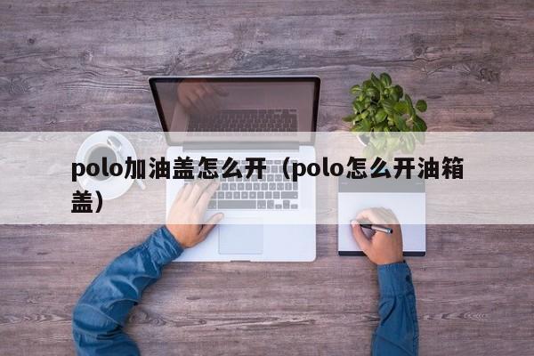 polo加油盖怎么开（polo怎么开油箱盖） 