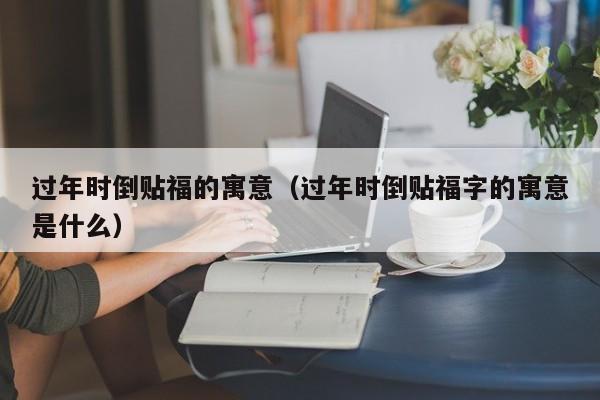 过年时倒贴福的寓意（过年时倒贴福字的寓意是什么） 