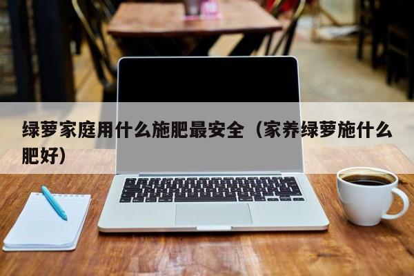 绿萝家庭用什么施肥最安全（家养绿萝施什么肥好） 