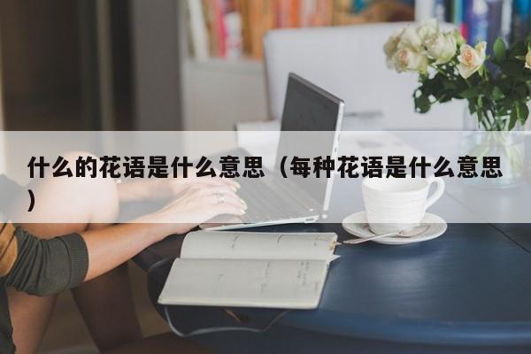 什么的花语是什么意思（每种花语是什么意思） 