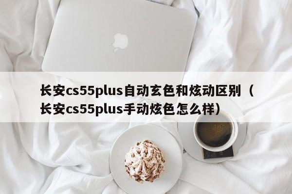 长安cs55plus自动玄色和炫动区别（长安cs55plus手动炫色怎么样） 