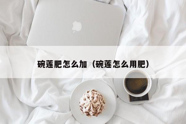 碗莲肥怎么加（碗莲怎么用肥） 