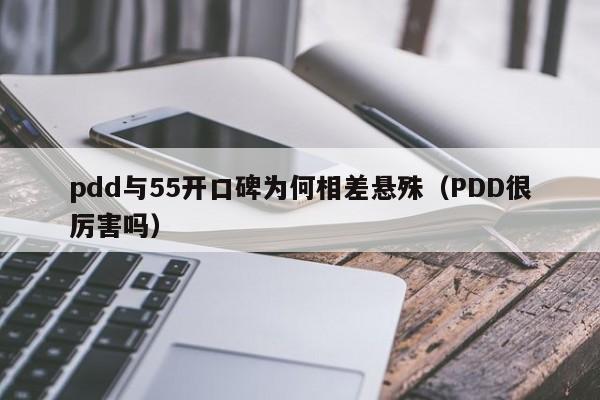 pdd与55开口碑为何相差悬殊（PDD很厉害吗） 