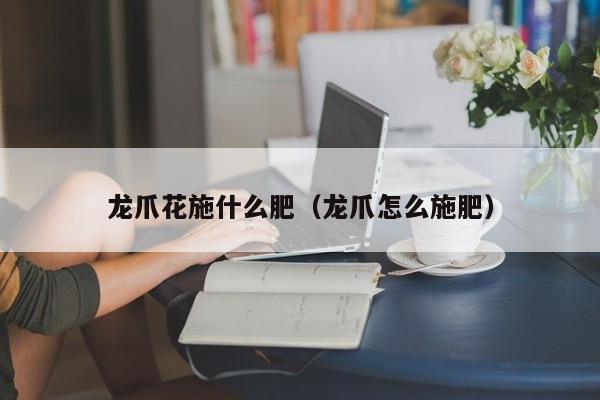 龙爪花施什么肥（龙爪怎么施肥） 