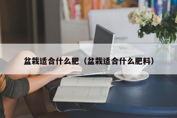 盆栽适合什么肥（盆栽适合什么肥料） 