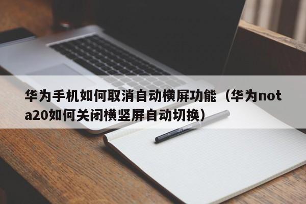 华为手机如何取消自动横屏功能（华为nota20如何关闭横竖屏自动切换） 