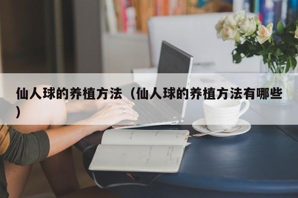 仙人球的养植方法（仙人球的养植方法有哪些） 