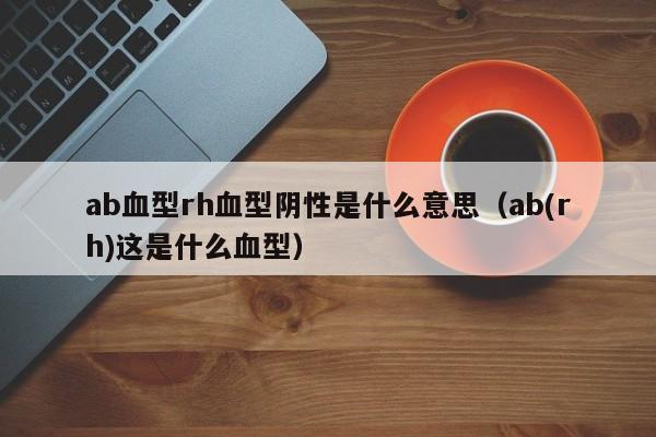 ab血型rh血型阴性是什么意思（ab(rh)这是什么血型） 