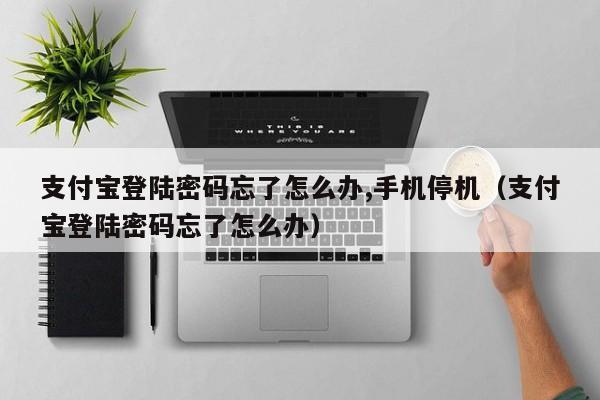 支付宝登陆密码忘了怎么办,手机停机（支付宝登陆密码忘了怎么办） 