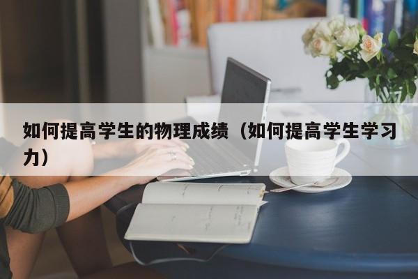 如何提高学生的物理成绩（如何提高学生学习力） 