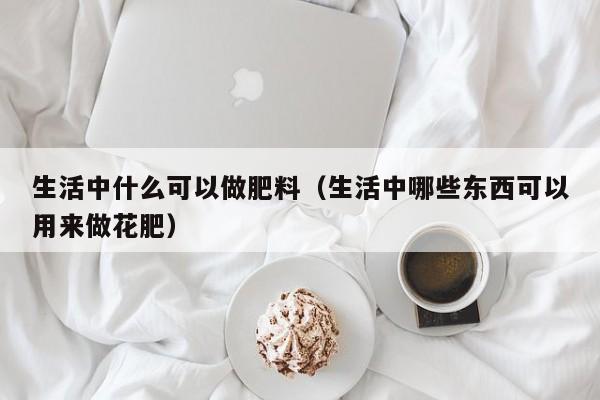 生活中什么可以做肥料（生活中哪些东西可以用来做花肥） 