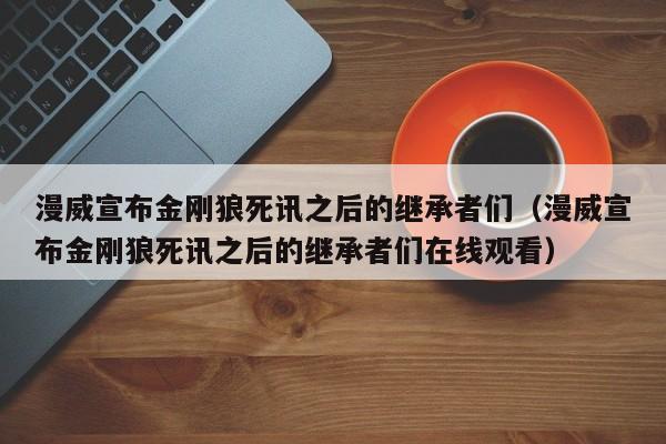 漫威宣布金刚狼死讯之后的继承者们（漫威宣布金刚狼死讯之后的继承者们在线观看） 