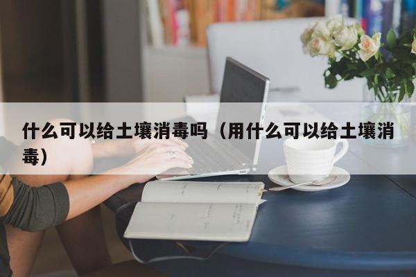 什么可以给土壤消毒吗（用什么可以给土壤消毒） 