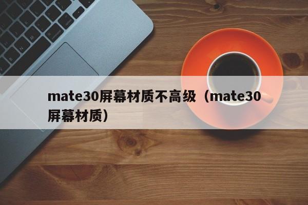 mate30屏幕材质不高级（mate30屏幕材质） 